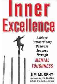 Inner Excellence: Achieve Extraordinary Business Success through Mental Toughness: Achieve Extraordinary Business Success through Mental Toughness by Jim Murphy