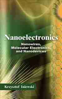 Nanoelectronics: Nanowires, Molecular Electronics, and Nanodevices by Krzysztof Iniewski