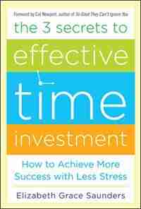 The 3 Secrets to Effective Time Investment: Achieve More Success with Less Stress: Foreword by Cal Newport, author of So Good They Can't Ignore You by Elizabeth Grace Saunders