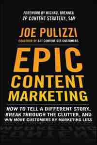 Epic Content Marketing: How to Tell a Different Story, Break through the Clutter, and Win More Customers by Marketing Less by Joe Pulizzi