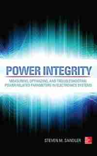 Power Integrity: Measuring, Optimizing, and Troubleshooting Power Related Parameters in Electronics Systems by Steven M. Sandler