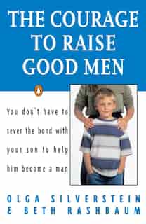 The Courage To Raise Good Men: You Don't Have To Sever The Bond With Your Son To Help Him Become A Man by Olga Silverstein