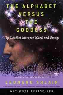 The Alphabet Versus The Goddess: The Conflict Between Word And Image by Leonard Shlain