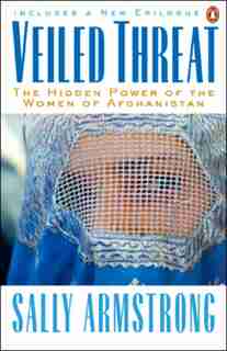 Veiled Threat: The Hidden Power Of The Women Of Afghanistan by Sally Armstrong