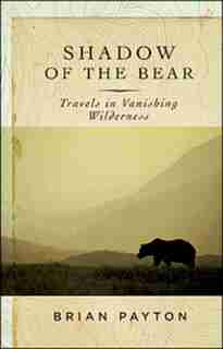 Shadow Of The Bear: Travels In Vanishing Wilderness by Brian Payton