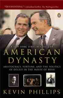 American Dynasty: Aristocracy, Fortune, And The Politics Of Deceit In The House Of Bush by Kevin Phillips