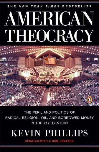 American Theocracy: The Peril And Politics Of Radical Religion, Oil, And Borrowed Money In The 21st Century by Kevin Phillips