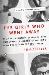 The Girls Who Went Away: The Hidden History Of Women Who Surrendered Children For Adoption In The Decades Before Roe V. Wade by Ann Fessler