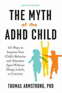 The Myth Of The Adhd Child, Revised Edition: 101 Ways To Improve Your Child's Behavior And Attention Span Without Drugs, Labels, Or Coercion by Thomas Armstrong