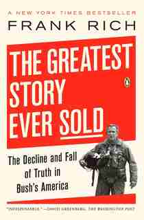 The Greatest Story Ever Sold: The Decline And Fall Of Truth In Bush's America by Frank Kelly Rich