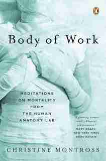 Body Of Work: Meditations On Mortality From The Human Anatomy Lab by Christine Montross