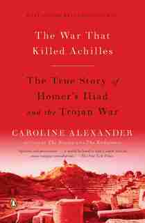 The War That Killed Achilles: The True Story Of Homer's Iliad And The Trojan War by Caroline Alexander