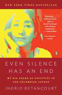 Even Silence Has An End: My Six Years Of Captivity In The Colombian Jungle by Ingrid Betancourt