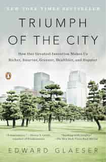 Triumph Of The City: How Our Greatest Invention Makes Us Richer, Smarter, Greener, Healthier, And Happier by Edward Glaeser