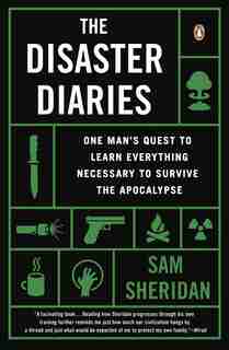 The Disaster Diaries: One Man's Quest To Learn Everything Necessary To Survive The Apocalypse by Sam Sheridan