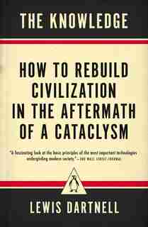 The Knowledge: How To Rebuild Civilization In The Aftermath Of A Cataclysm by Lewis Dartnell