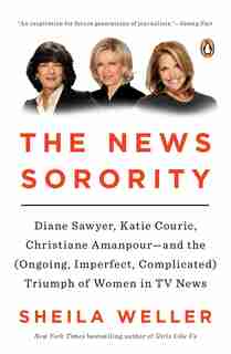 The News Sorority: Diane Sawyer, Katie Couric, Christiane Amanpour--and The (ongoing, Imperfect, Co Mplicated) Triumph by Sheila Weller