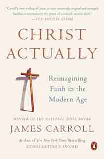 Christ Actually: Reimagining Faith In The Modern Age by James Carroll