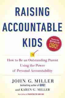 Raising Accountable Kids: How To Be An Outstanding Parent Using The Power Of Personal Accountability by John G. Miller