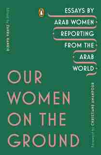 Our Women On The Ground: Essays By Arab Women Reporting From The Arab World by Zahra Hankir