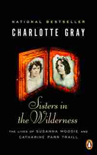 Sisters In The Wilderness: The Lives Of Susanna Moodie And Catherine Parr Traill by Charlotte Gray