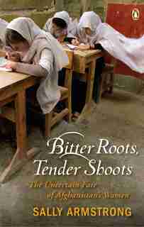 Bitter Roots Tender Shoots: The Uncertain Fate Of Afghanistans Women by Sally Armstrong
