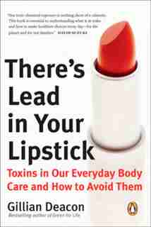 There's Lead In Your Lipstick: Toxins In Our Everyday Body Care And How To Avoid Them by Gillian Deacon