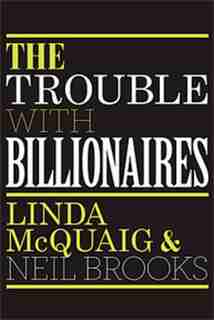 The Trouble With Billionaires: Why Too Much Money At The Top Is Bad For Everyone by Linda McQuaig