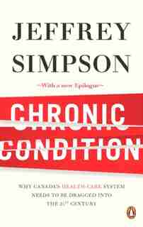 Chronic Condition: Why Canada's Health Care System Needs To Be Dragged Into The 21c by Jeffrey Simpson