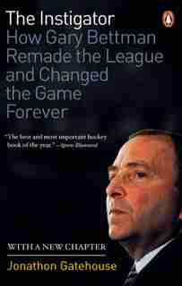 The Instigator: How Gary Bettman Remade The League And Changed The Game Forever by Jonathon Gatehouse