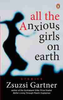 All The Anxious Girls On Earth by Zsuzsi Gartner