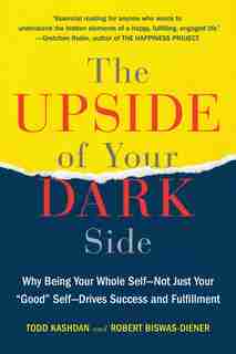 The Upside Of Your Dark Side: Why Being Your Whole Self--not Just Your Good Self--drives Success And Fulfillment by Todd Kashdan
