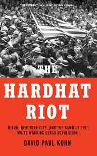 The Hardhat Riot: Nixon, New York City, and the Dawn of the White Working-Class Revolution by David Paul Kuhn