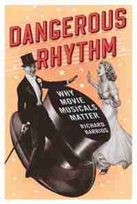 Dangerous Rhythm: Why Movie Musicals Matter by Richard Barrios