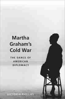 Martha Graham's Cold War: The Dance Of American Diplomacy by Victoria Phillips