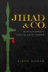Jihad and Co.: Black Markets and Islamist Power by Aisha Ahmad
