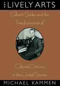 The Lively Arts: Gilbert Seldes and the Transformation of Cultural Criticism in the United States by Michael Kammen