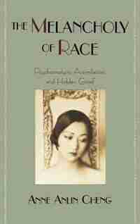 The Melancholy of Race: Psychoanalysis, Assimilation, and Hidden Grief de Anne Anlin Cheng