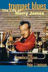 Trumpet Blues: The Life of Harry James by Peter J. Levinson