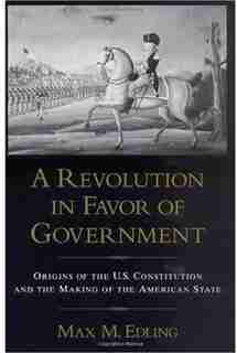 A Revolution in Favor of Government: Origins of the U.S. Constitution and the Making of the American State by Max M. Edling