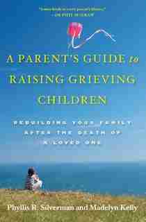 A Parent's Guide to Raising Grieving Children: Rebuilding Your Family after the Death of a Loved One by Phyllis R. Silverman