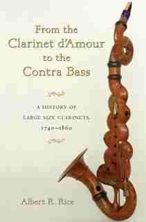 From the Clarinet D'Amour to the Contra Bass: A History of Large Size Clarinets, 1740-1860 by Albert R. Rice