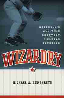 Wizardry: Baseball's All-Time Greatest Fielders Revealed by Michael A. Humphreys
