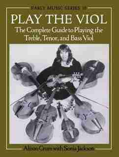 Play the Viol: The Complete Guide to Playing the Treble, Tenor, and Bass Viol by Alison Crum