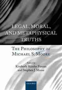Legal, Moral, and Metaphysical Truths: The Philosophy of Michael S. Moore by Kimberly Kessler Ferzan