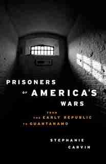 Prisoners of America's Wars: From the Early Republic to Guantanamo by Stephanie Carvin
