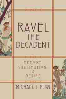Ravel the Decadent: Memory, Sublimation, and Desire by Michael J. Puri
