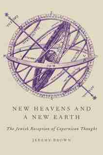 New Heavens and a New Earth: The Jewish Reception of Copernican Thought by Jeremy Brown