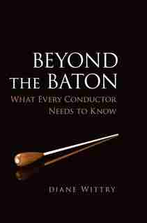 Beyond the Baton: What Every Conductor Needs to Know by Diane Wittry