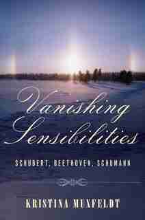Vanishing Sensibilities: Schubert, Beethoven, Schumann by Kristina Muxfeldt